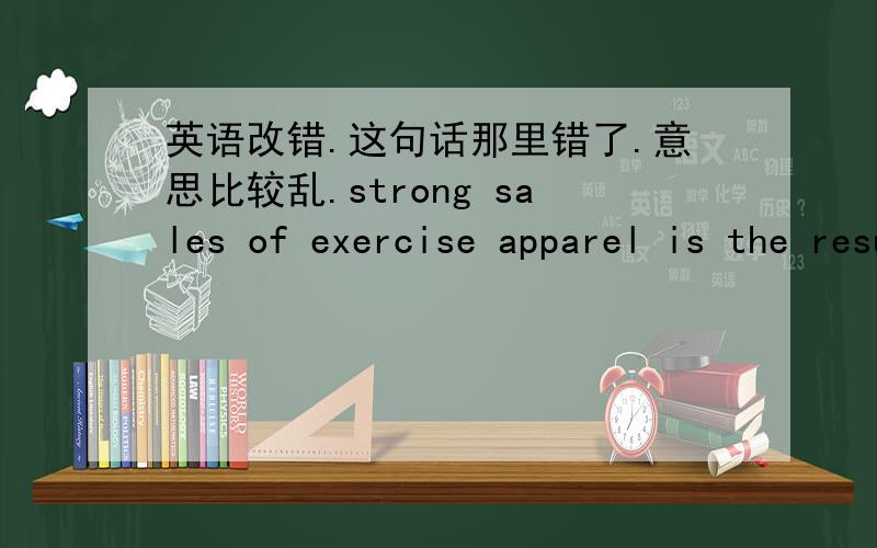 英语改错.这句话那里错了.意思比较乱.strong sales of exercise apparel is the result of that exercise apparel happens to be fashionable at the moment that have nothing to do with residents are interested in exercising中文意思是 好