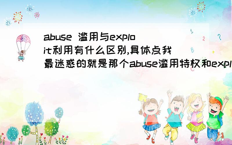 abuse 滥用与exploit利用有什么区别,具体点我最迷惑的就是那个abuse滥用特权和exploit利用（…为自己谋利）的区别