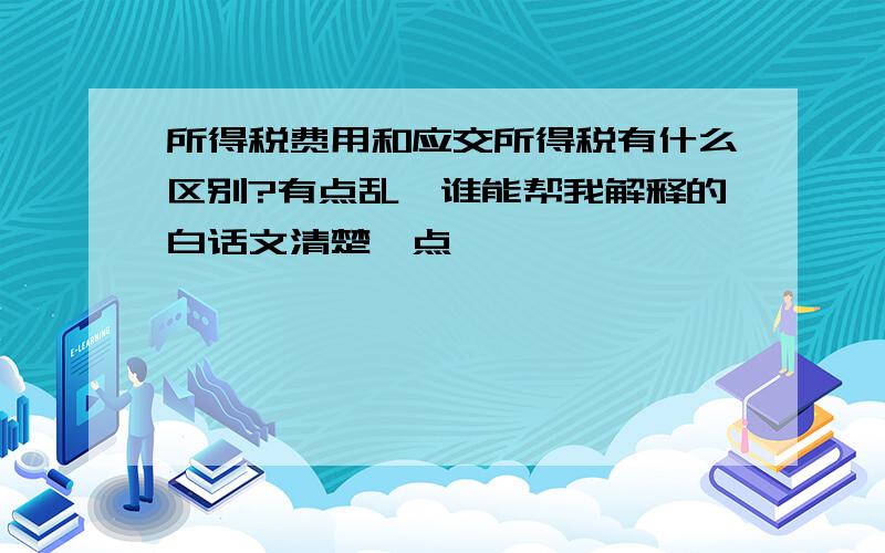 所得税费用和应交所得税有什么区别?有点乱,谁能帮我解释的白话文清楚一点