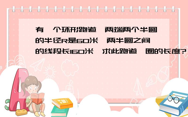 有一个环形跑道,两端两个半圆的半径R是60米,两半圆之间的线段长160米,求此跑道一圈的长度?