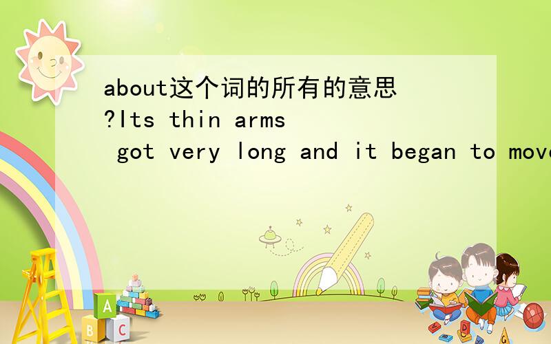 about这个词的所有的意思?Its thin arms got very long and it began to move them about.Q:about在这作一个副词,我想知道他是“到处”的意思吗?还是“周围”的意思,还是另有其他意思呢?