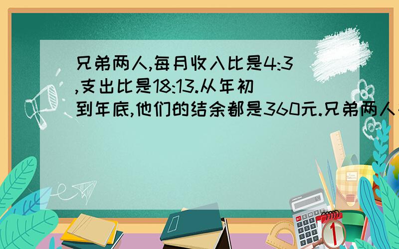 兄弟两人,每月收入比是4:3,支出比是18:13.从年初到年底,他们的结余都是360元.兄弟两人每月收入各多少?别用方程