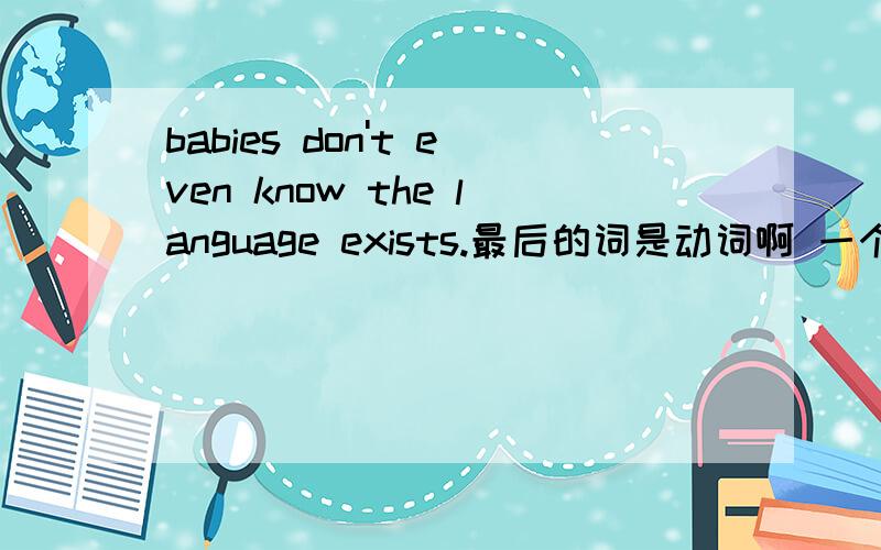 babies don't even know the language exists.最后的词是动词啊 一个句子怎么出现了know和exists两动词