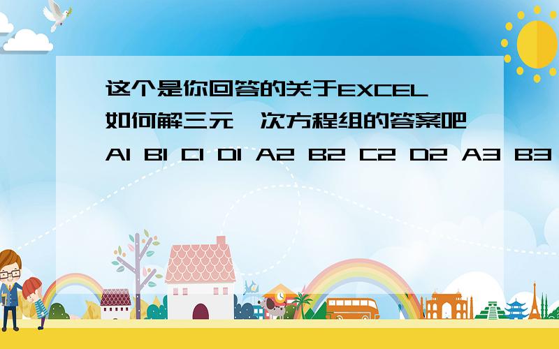 这个是你回答的关于EXCEL如何解三元一次方程组的答案吧A1 B1 C1 D1 A2 B2 C2 D2 A3 B3 C3 D3 ABC列分别放x,y,z系数则x=MDETERM(B1:D3)/MDETERM(A1:C3)y=MDETERM(A1:A3,C1:D3)/MDETERM(A1:C3)z=MDETERM(A1:B3,D1:D3)/MDETERM(A1:C3)X是