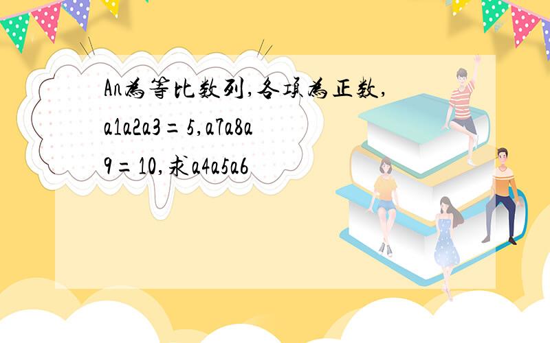 An为等比数列,各项为正数,a1a2a3=5,a7a8a9=10,求a4a5a6