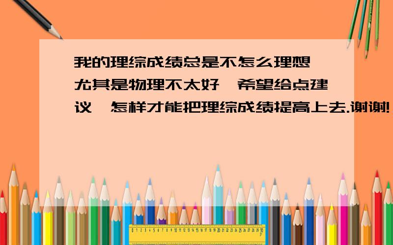 我的理综成绩总是不怎么理想,尤其是物理不太好,希望给点建议,怎样才能把理综成绩提高上去.谢谢!