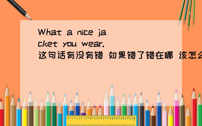 What a nice jacket you wear.这句话有没有错 如果错了错在哪 该怎么改才对?