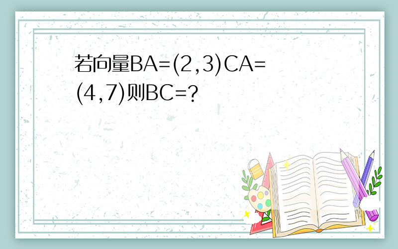 若向量BA=(2,3)CA=(4,7)则BC=?