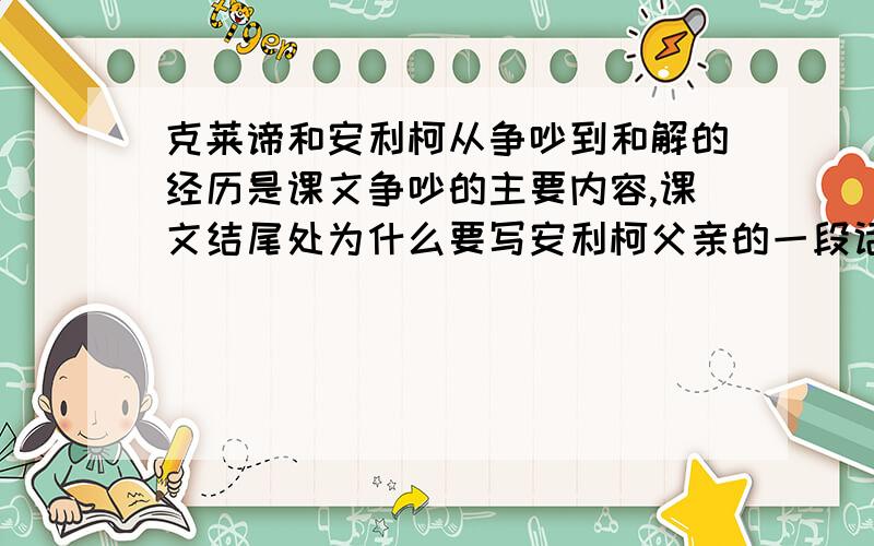 克莱谛和安利柯从争吵到和解的经历是课文争吵的主要内容,课文结尾处为什么要写安利柯父亲的一段话呢?