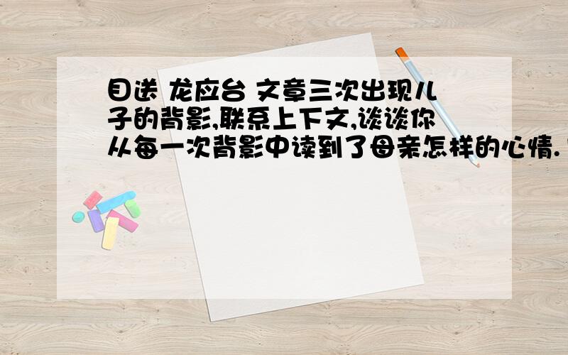 目送 龙应台 文章三次出现儿子的背影,联系上下文,谈谈你从每一次背影中读到了母亲怎样的心情.1.母亲看儿子瘦小的背影消失在门里时,她想：