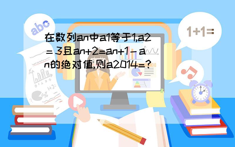 在数列an中a1等于1,a2＝3且an+2=an+1－an的绝对值,则a2014=?