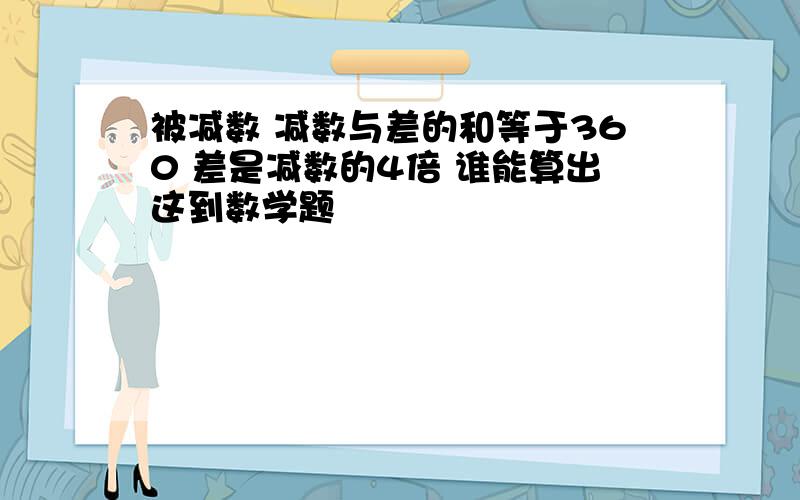 被减数 减数与差的和等于360 差是减数的4倍 谁能算出这到数学题