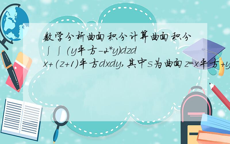 数学分析曲面积分计算曲面积分∫∫(y平方-2*y)dzdx+(z+1)平方dxdy,其中s为曲面z＝x平方+y平方被平面z＝1与z＝2截下的那部分的外侧