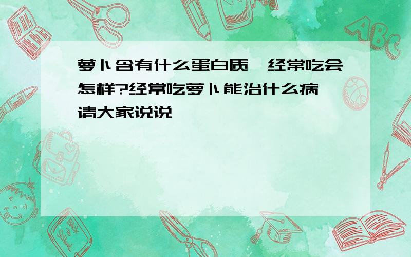 萝卜含有什么蛋白质,经常吃会怎样?经常吃萝卜能治什么病,请大家说说…