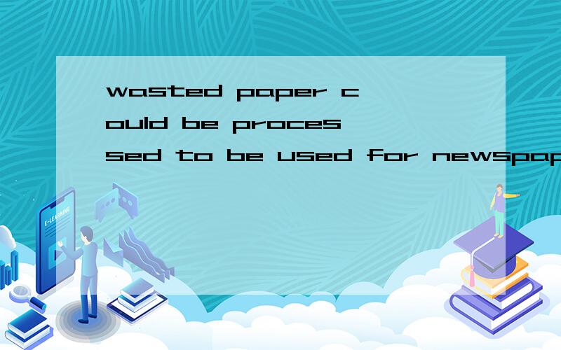 wasted paper could be processed to be used for newspaper这里的to be use是什么用法翻译