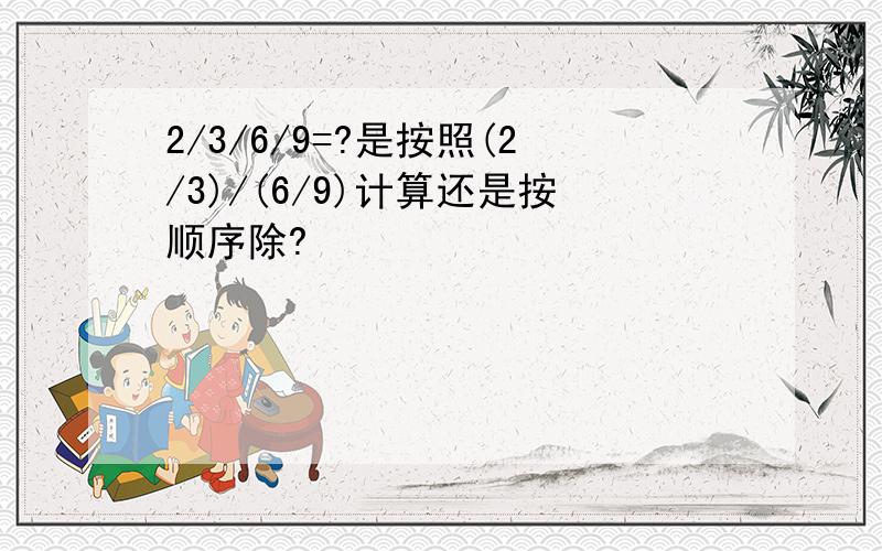 2/3/6/9=?是按照(2/3)/(6/9)计算还是按顺序除?