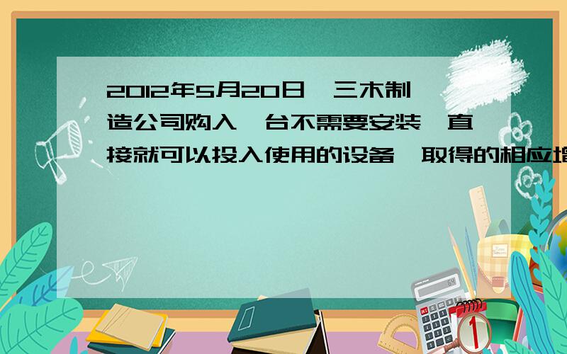 2012年5月20日,三木制造公司购入一台不需要安装,直接就可以投入使用的设备,取得的相应增值税专用发票上注明的设备价款为1000000元,增值税税额为170000元,发生的运费、保险费、调试费等合计