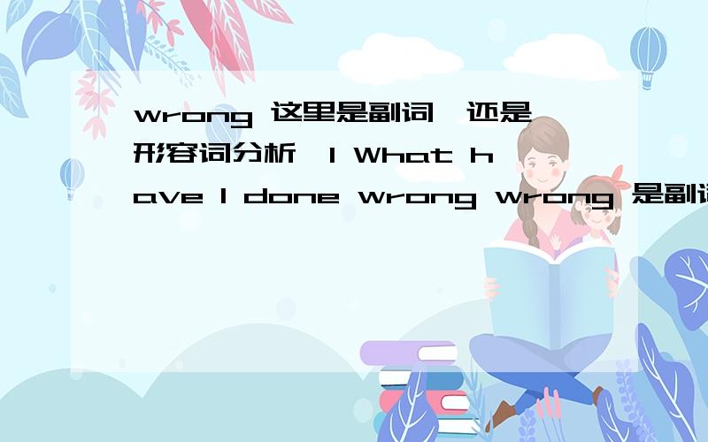 wrong 这里是副词,还是形容词分析》1 What have I done wrong wrong 是副词,还是形容词 看做陈述句 语序 应该是：I have done what wrong ,这么看,wrong 应该是形容词,做后置定语了,但也曾看到网上有些人 讲