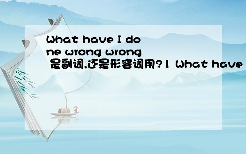 What have I done wrong wrong 是副词,还是形容词用?1 What have I done wrong wrong 是副词,还是形容词 看做陈述句 语序 应该是：I have done what wrong ,还是 / I have done wrong what .觉得 wrong 是形容词的话,算是后