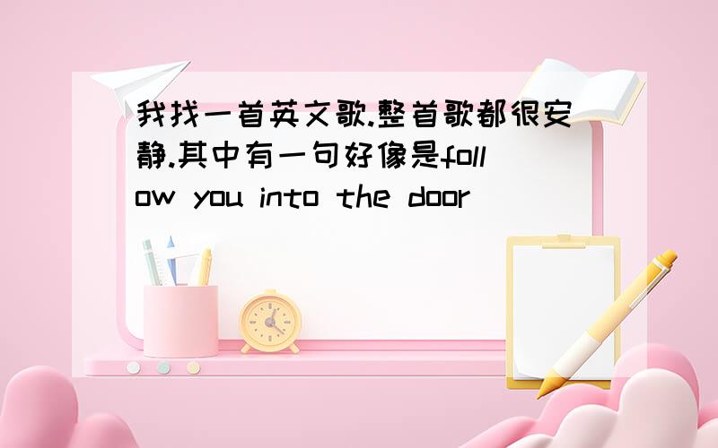 我找一首英文歌.整首歌都很安静.其中有一句好像是follow you into the door