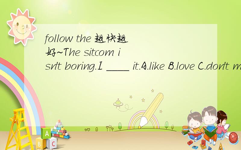 follow the 越快越好~The sitcom isn't boring.I ____ it.A.like B.love C.don't mind D.can't stand