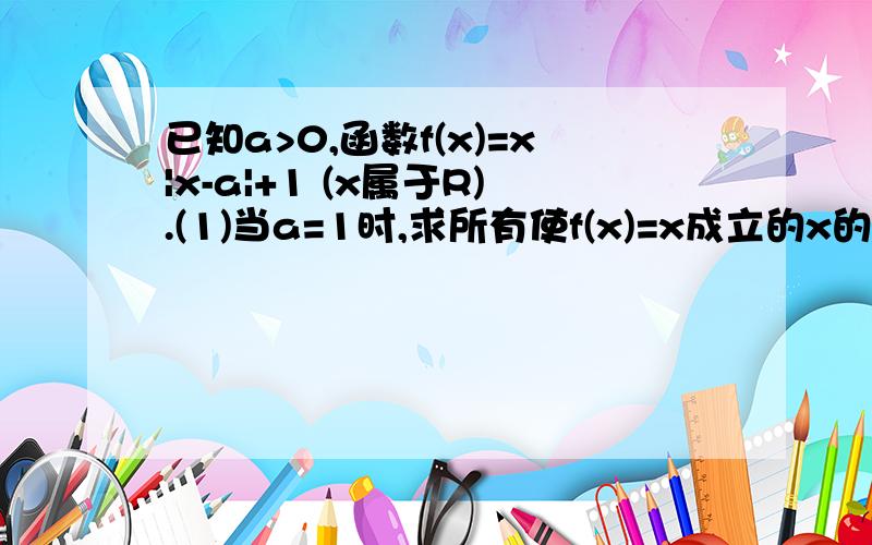 已知a>0,函数f(x)=x|x-a|+1 (x属于R).(1)当a=1时,求所有使f(x)=x成立的x的值