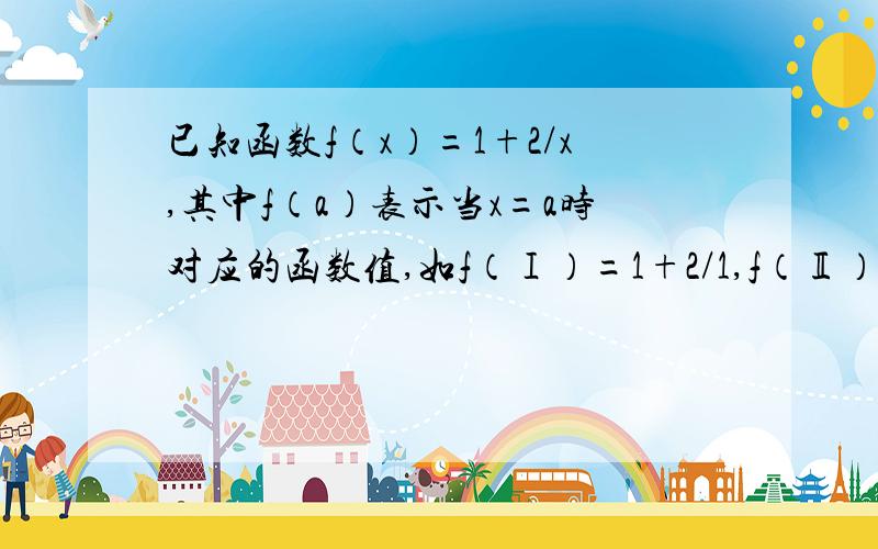 已知函数f（x）=1+2/x,其中f（a）表示当x=a时对应的函数值,如f（Ⅰ）=1+2/1,f（Ⅱ）=1+2/2,f（a）=1+2/a,则f（Ⅰ）·f（Ⅱ）·f（Ⅲ）···f（100）=?