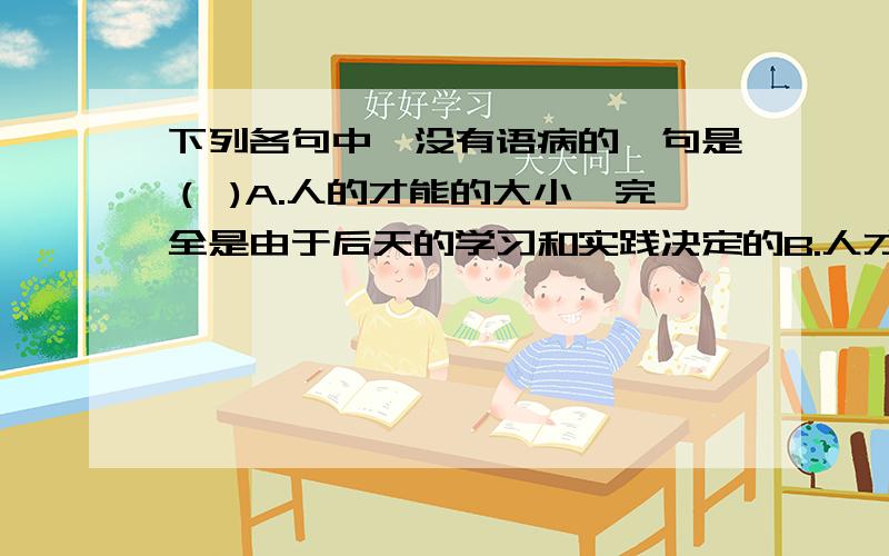 下列各句中,没有语病的一句是（ )A.人的才能的大小,完全是由于后天的学习和实践决定的B.人才柔性流动是指人才通过兼职、承担委托项目、参与项目开发等方式在为其他单位提供短期服务