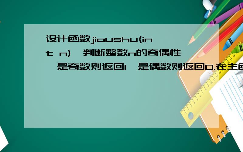 设计函数jioushu(int n),判断整数n的奇偶性,是奇数则返回1,是偶数则返回0.在主函数输入一个整数,调用该函数,输出是奇数或偶数的消息.最迟明天中午要