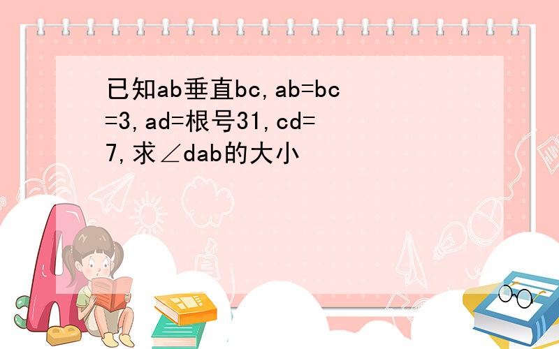 已知ab垂直bc,ab=bc=3,ad=根号31,cd=7,求∠dab的大小