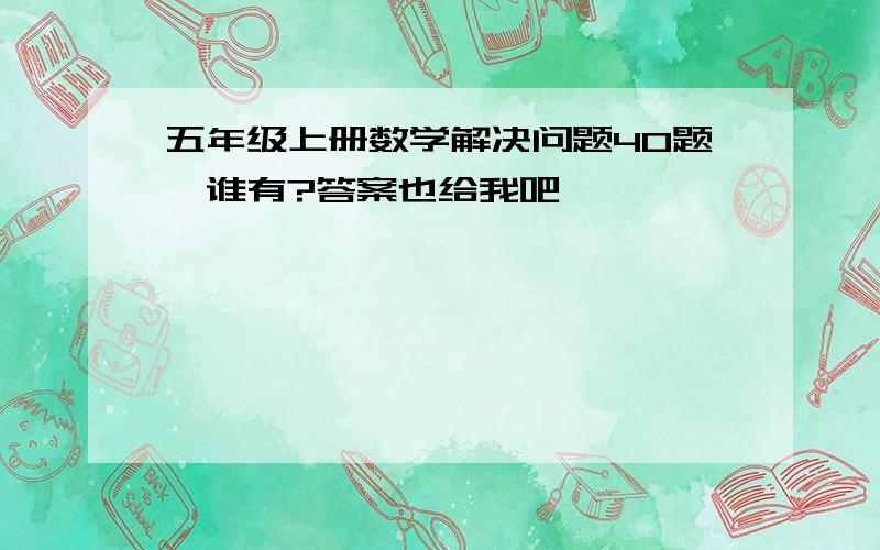 五年级上册数学解决问题40题,谁有?答案也给我吧