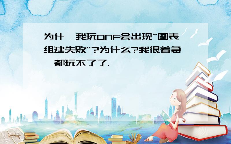 为什麼我玩DNF会出现“图表组建失败”?为什么?我很着急,都玩不了了.