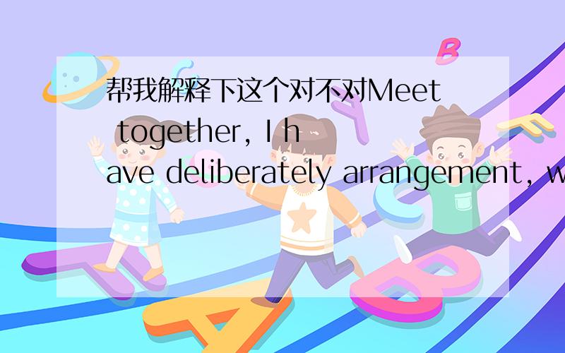 帮我解释下这个对不对Meet together, I have deliberately arrangement, when I know that is your time, did not expect to be so fast, I just want to quietly accompany you around, I did not expect anything, just like on your side, Even if you do