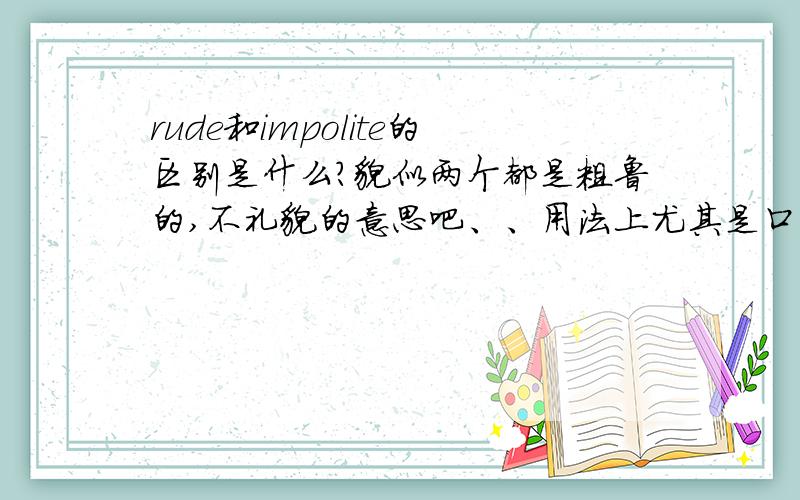 rude和impolite的区别是什么?貌似两个都是粗鲁的,不礼貌的意思吧、、用法上尤其是口语交流中有什么区别啊