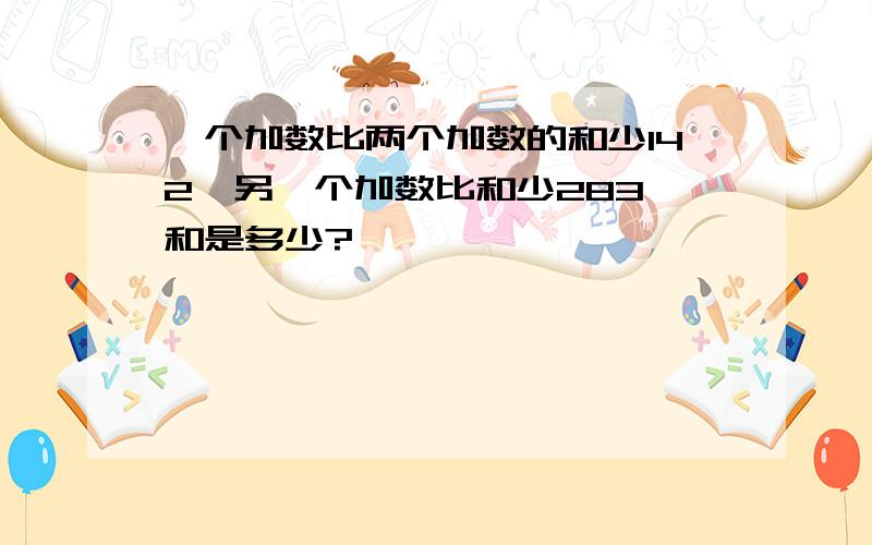 一个加数比两个加数的和少142,另一个加数比和少283,和是多少?