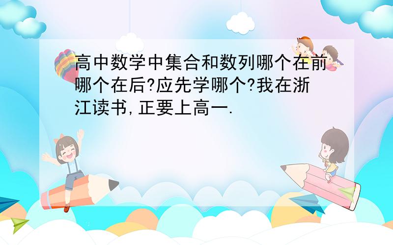 高中数学中集合和数列哪个在前哪个在后?应先学哪个?我在浙江读书,正要上高一.