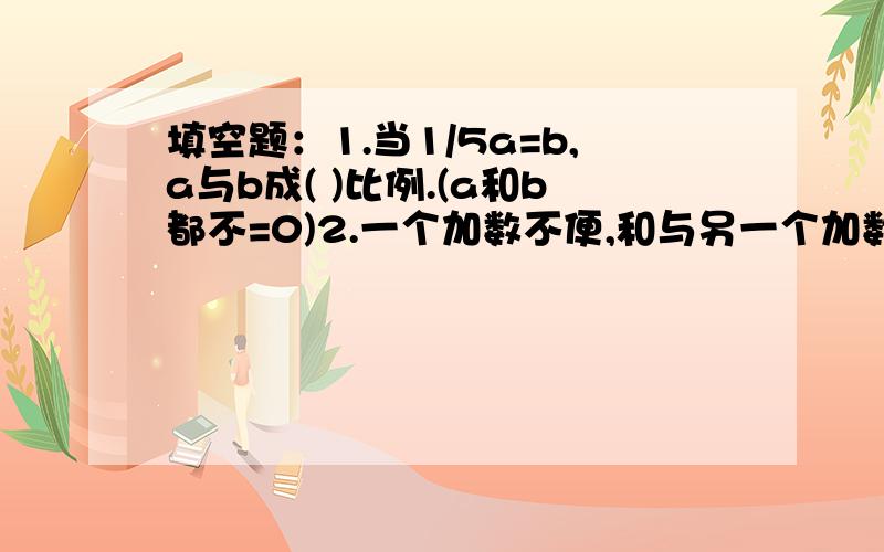 填空题：1.当1/5a=b,a与b成( )比例.(a和b都不=0)2.一个加数不便,和与另一个加数成( )比例.应用题(要过程):1.商店运来一批苹果和柑橘,其中柑橘的质量占2/5,苹果比柑橘多600千克,运来的苹果和柑橘