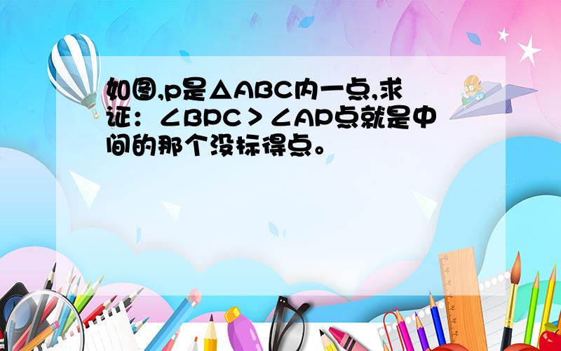 如图,p是△ABC内一点,求证：∠BPC＞∠AP点就是中间的那个没标得点。