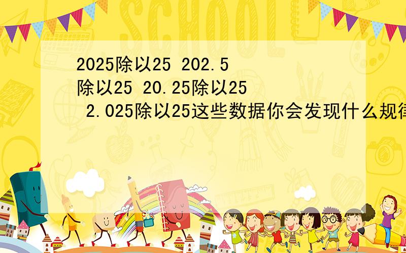 2025除以25 202.5除以25 20.25除以25 2.025除以25这些数据你会发现什么规律速度啊今晚作业帮帮忙啊