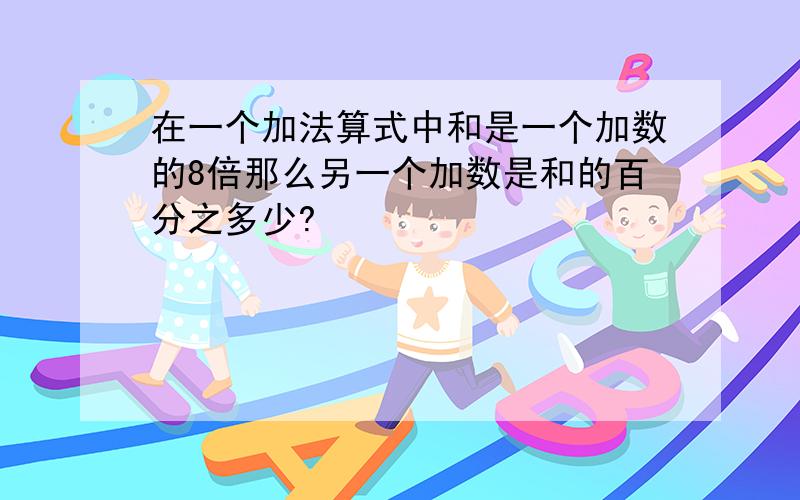 在一个加法算式中和是一个加数的8倍那么另一个加数是和的百分之多少?