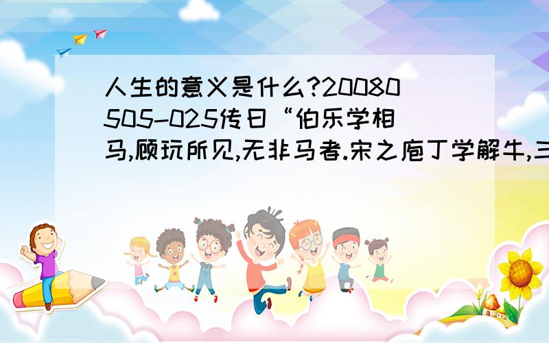 人生的意义是什么?20080505-025传曰“伯乐学相马,顾玩所见,无非马者.宋之庖丁学解牛,三年不见生牛,所见皆死牛也.”——王充伯乐和庖丁的这样的人生有意义吗?你觉得一个人要成功,就必须要