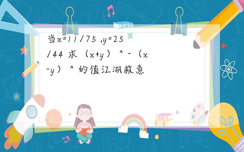 当x=11/75 ,y=25/44 求（x+y）＾-（x-y）＾的值江湖救急