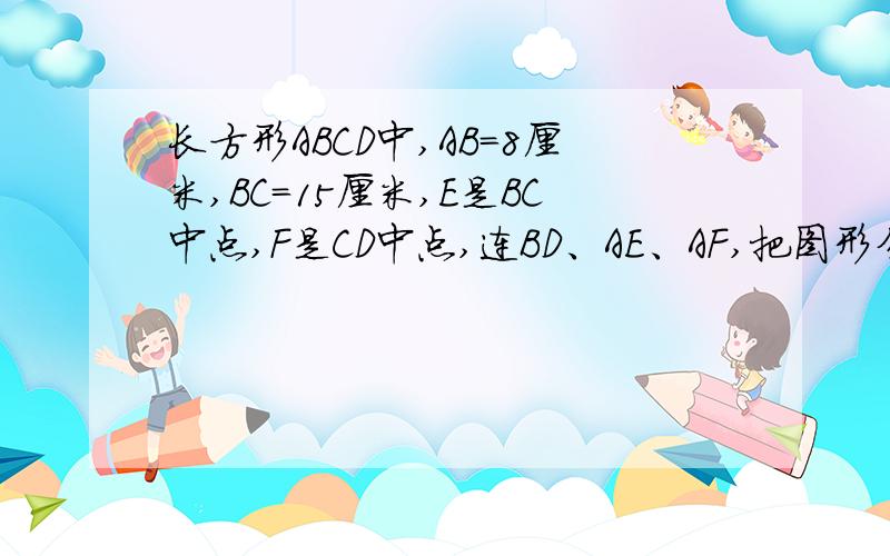 长方形ABCD中,AB=8厘米,BC=15厘米,E是BC中点,F是CD中点,连BD、AE、AF,把图形分成六块,阴影部分面积.我的认为可以用15*8除以2再除以3再乘2（但给老师讲不清楚,求讲解）2.已知三角形ABC的面积是64平