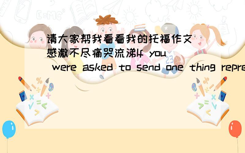 请大家帮我看看我的托福作文 感激不尽痛哭流涕If you were asked to send one thing representing your country to an international exhibition what would you choose why?正文：With the development of the society,country-to-country com