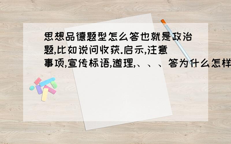 思想品德题型怎么答也就是政治题,比如说问收获.启示,注意事项,宣传标语,道理,、、、答为什么怎样做等