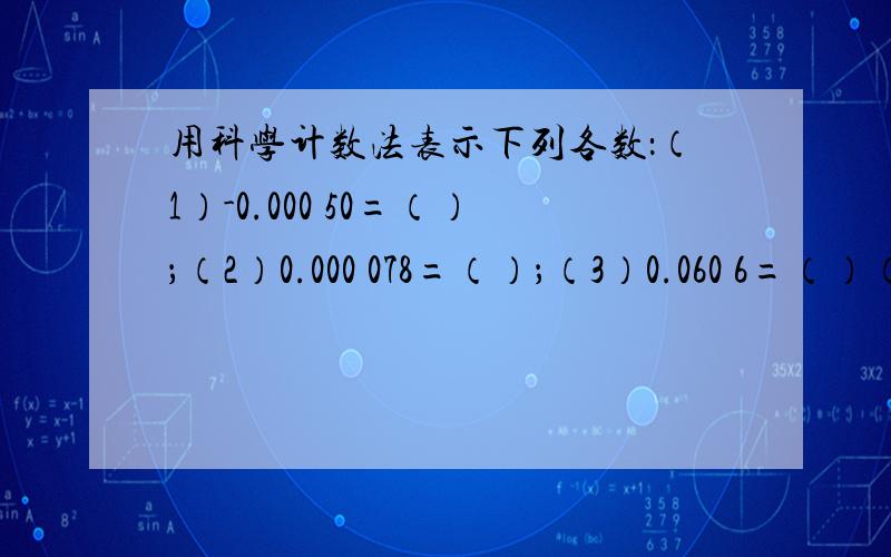 用科学计数法表示下列各数：（1）-0.000 50=（）；（2）0.000 078=（）；（3）0.060 6=（）（4）0.000 3=（）(5)0.000 000 108=() (6)=0.000 090 000 1=()精确到0.000 000 1