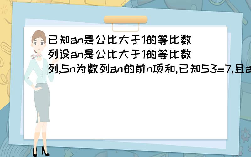 已知an是公比大于1的等比数列设an是公比大于1的等比数列,Sn为数列an的前n项和,已知S3=7,且a1+3,3a2,a3+4都称等差数列（1）求数列an的通项（2）令bn=Ina3n+1,n=1,2...求数列bn的前n项和T