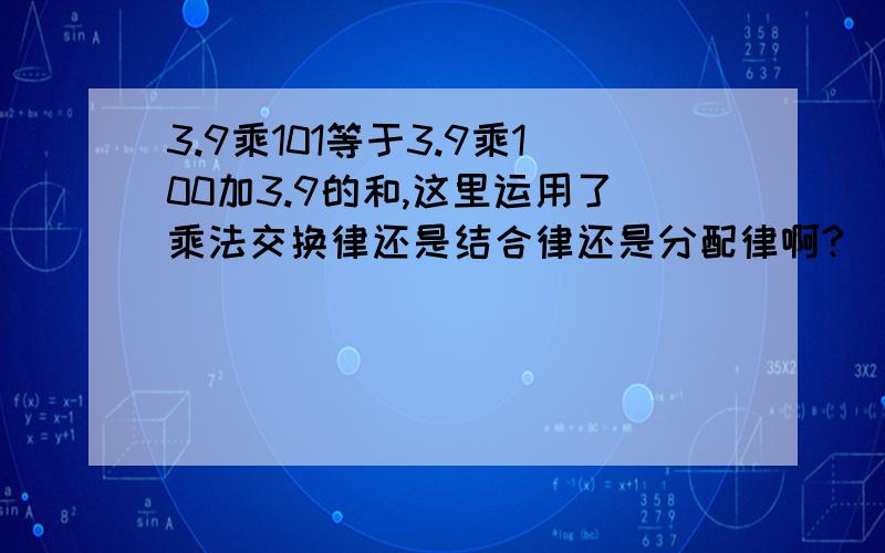 3.9乘101等于3.9乘100加3.9的和,这里运用了乘法交换律还是结合律还是分配律啊?