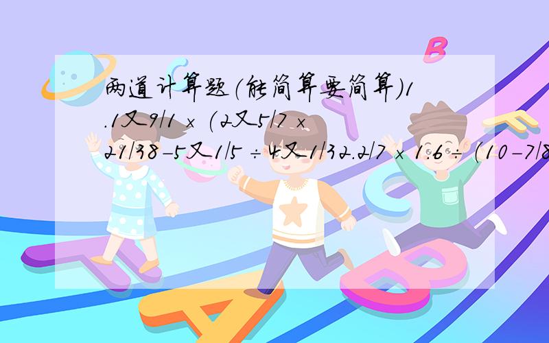 两道计算题（能简算要简算）1.1又9/1×(2又5/7×21/38-5又1/5÷4又1/32.2/7×1.6÷（10-7/8÷3/16）