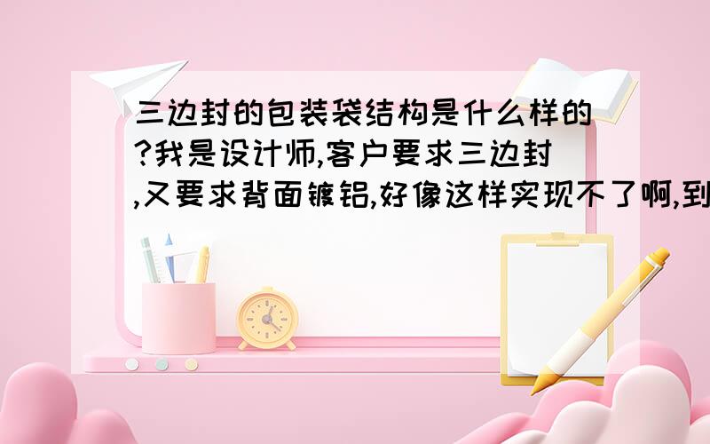 三边封的包装袋结构是什么样的?我是设计师,客户要求三边封,又要求背面镀铝,好像这样实现不了啊,到底三边封的包装袋结构是什么样的?在线等,多谢/就5分了,全抛了..别嫌少..